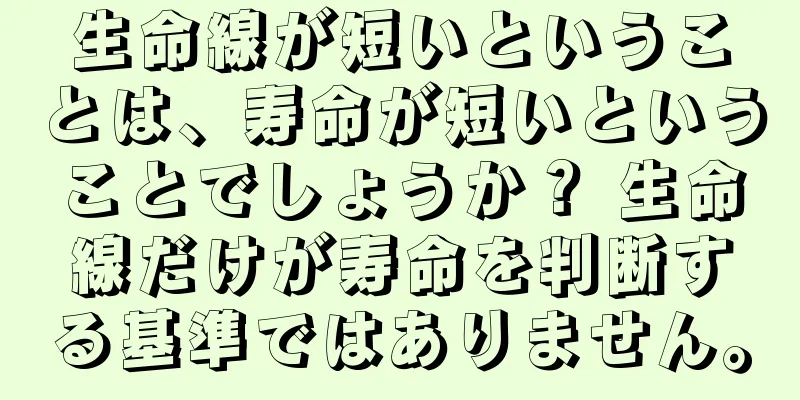 生命線が短いということは、寿命が短いということでしょうか？ 生命線だけが寿命を判断する基準ではありません。