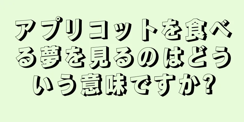 アプリコットを食べる夢を見るのはどういう意味ですか?