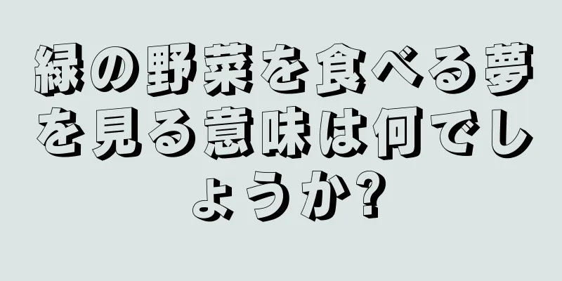 緑の野菜を食べる夢を見る意味は何でしょうか?