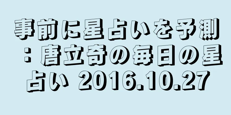 事前に星占いを予測：唐立奇の毎日の星占い 2016.10.27