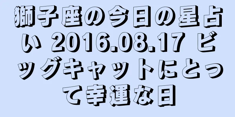獅子座の今日の星占い 2016.08.17 ビッグキャットにとって幸運な日