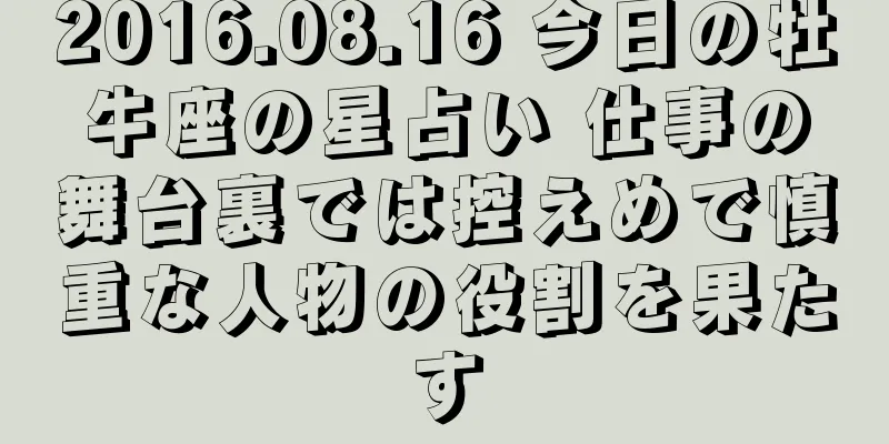 2016.08.16 今日の牡牛座の星占い 仕事の舞台裏では控えめで慎重な人物の役割を果たす