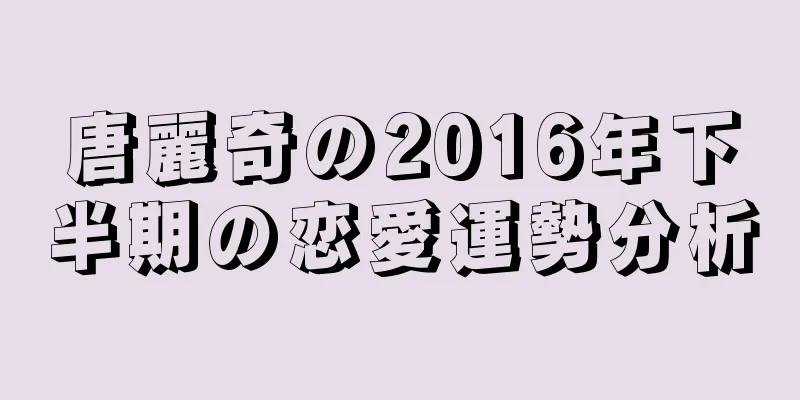 唐麗奇の2016年下半期の恋愛運勢分析