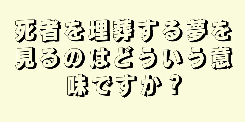死者を埋葬する夢を見るのはどういう意味ですか？
