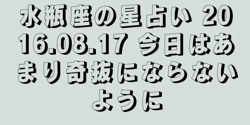 水瓶座の星占い 2016.08.17 今日はあまり奇抜にならないように