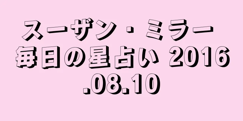 スーザン・ミラー 毎日の星占い 2016.08.10