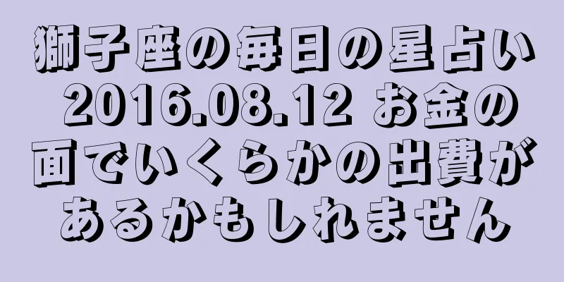 獅子座の毎日の星占い 2016.08.12 お金の面でいくらかの出費があるかもしれません