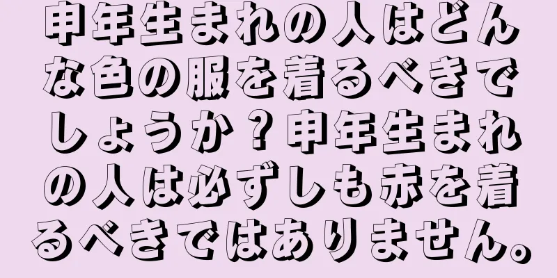 申年生まれの人はどんな色の服を着るべきでしょうか？申年生まれの人は必ずしも赤を着るべきではありません。