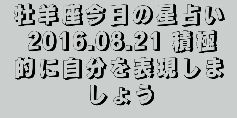 牡羊座今日の星占い 2016.08.21 積極的に自分を表現しましょう