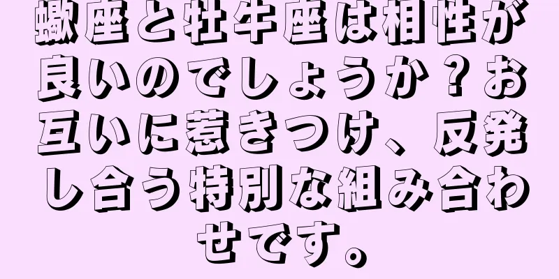 蠍座と牡牛座は相性が良いのでしょうか？お互いに惹きつけ、反発し合う特別な組み合わせです。