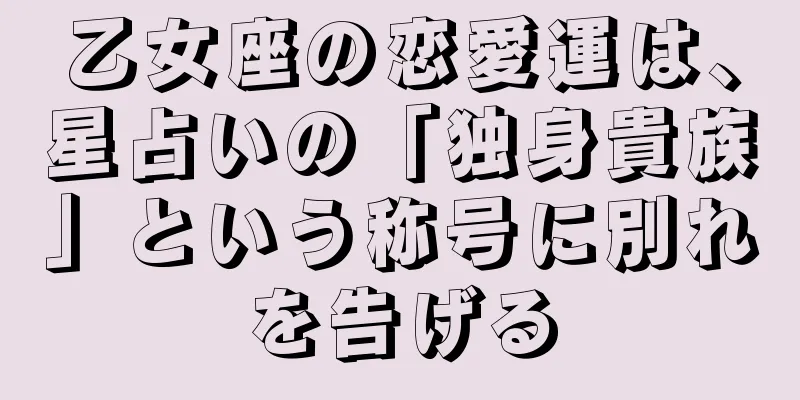 乙女座の恋愛運は、星占いの「独身貴族」という称号に別れを告げる