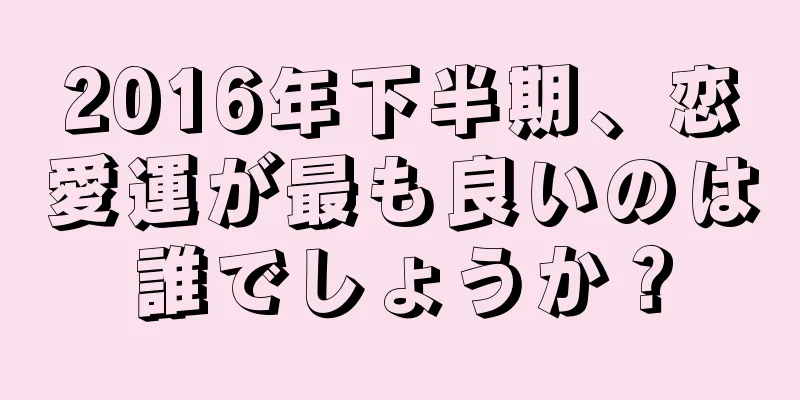 2016年下半期、恋愛運が最も良いのは誰でしょうか？