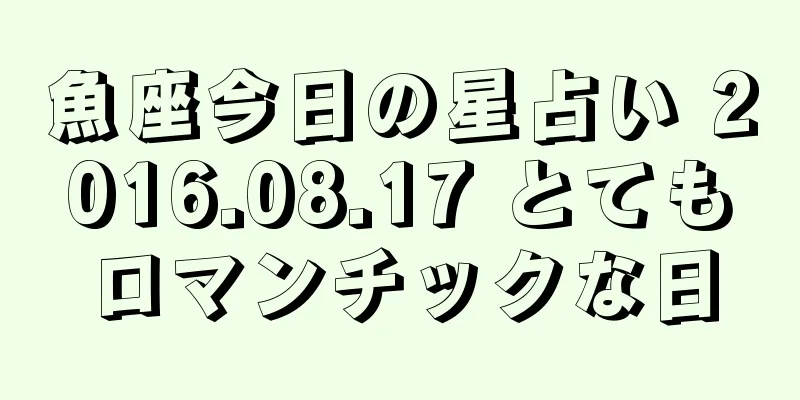 魚座今日の星占い 2016.08.17 とてもロマンチックな日