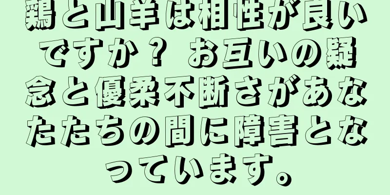 鶏と山羊は相性が良いですか？ お互いの疑念と優柔不断さがあなたたちの間に障害となっています。