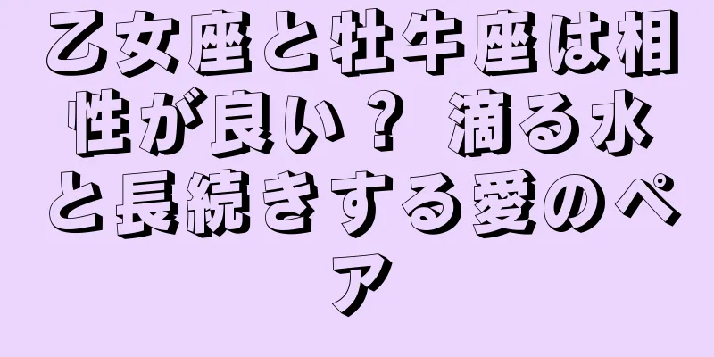 乙女座と牡牛座は相性が良い？ 滴る水と長続きする愛のペア
