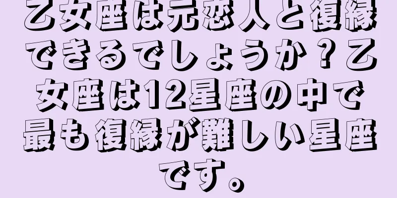 乙女座は元恋人と復縁できるでしょうか？乙女座は12星座の中で最も復縁が難しい星座です。