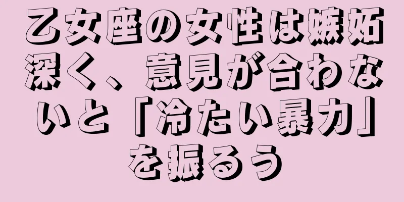 乙女座の女性は嫉妬深く、意見が合わないと「冷たい暴力」を振るう