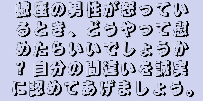 蠍座の男性が怒っているとき、どうやって慰めたらいいでしょうか? 自分の間違いを誠実に認めてあげましょう。