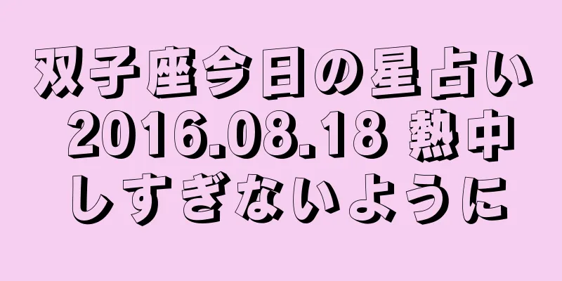 双子座今日の星占い 2016.08.18 熱中しすぎないように