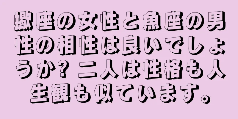 蠍座の女性と魚座の男性の相性は良いでしょうか? 二人は性格も人生観も似ています。