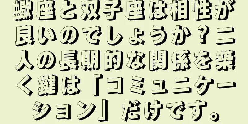 蠍座と双子座は相性が良いのでしょうか？二人の長期的な関係を築く鍵は「コミュニケーション」だけです。