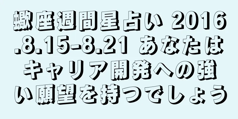 蠍座週間星占い 2016.8.15-8.21 あなたはキャリア開発への強い願望を持つでしょう