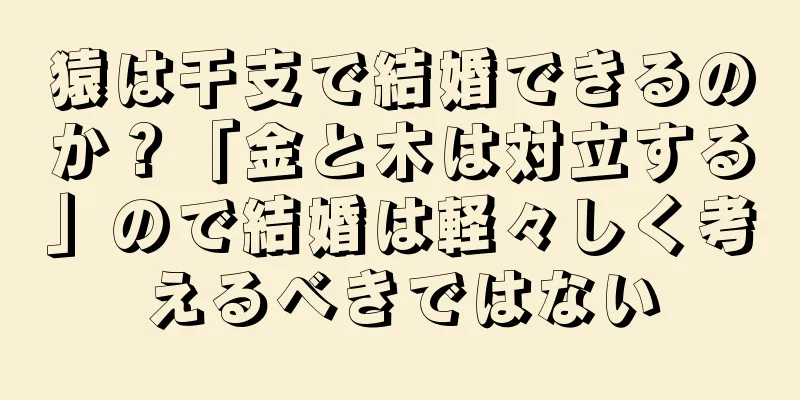 猿は干支で結婚できるのか？「金と木は対立する」ので結婚は軽々しく考えるべきではない