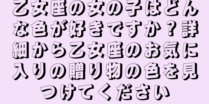 乙女座の女の子はどんな色が好きですか？詳細から乙女座のお気に入りの贈り物の色を見つけてください