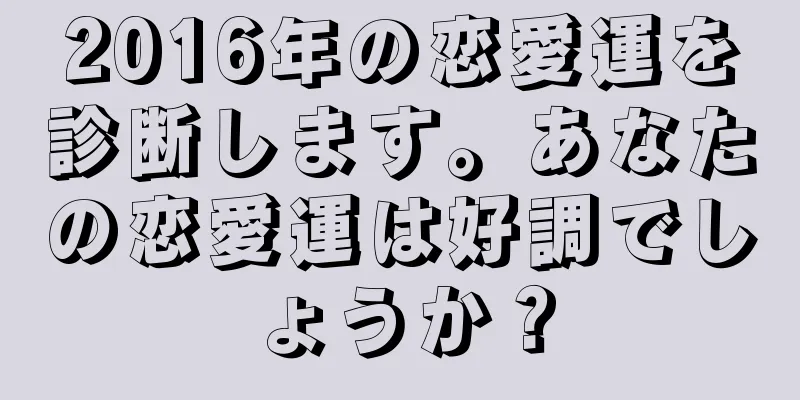 2016年の恋愛運を診断します。あなたの恋愛運は好調でしょうか？