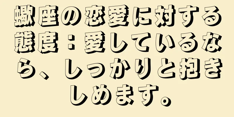 蠍座の恋愛に対する態度：愛しているなら、しっかりと抱きしめます。
