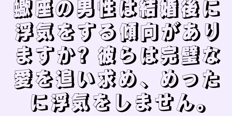 蠍座の男性は結婚後に浮気をする傾向がありますか? 彼らは完璧な愛を追い求め、めったに浮気をしません。