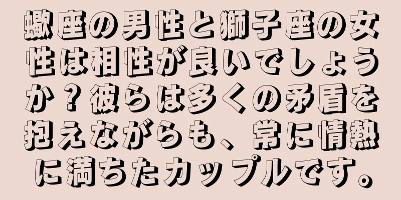 蠍座の男性と獅子座の女性は相性が良いでしょうか？彼らは多くの矛盾を抱えながらも、常に情熱に満ちたカップルです。