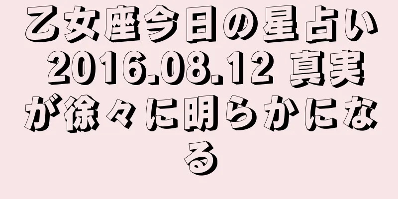 乙女座今日の星占い 2016.08.12 真実が徐々に明らかになる