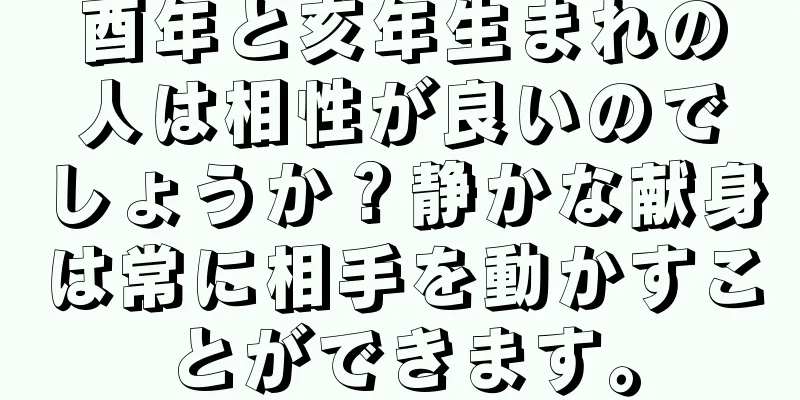 酉年と亥年生まれの人は相性が良いのでしょうか？静かな献身は常に相手を動かすことができます。