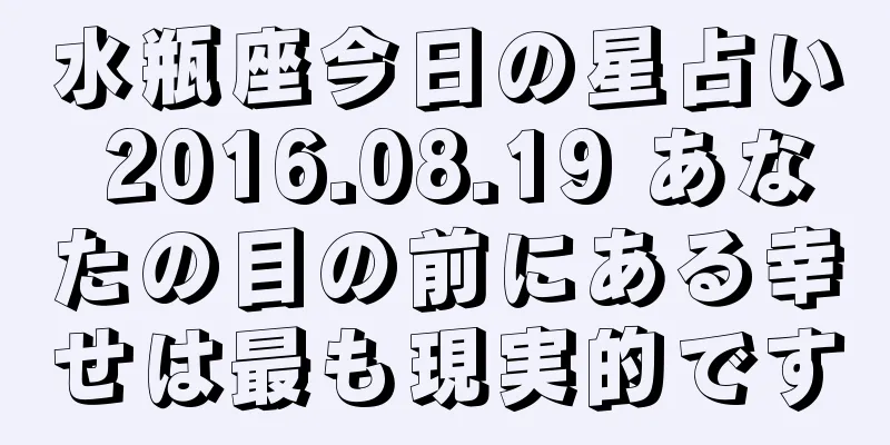 水瓶座今日の星占い 2016.08.19 あなたの目の前にある幸せは最も現実的です