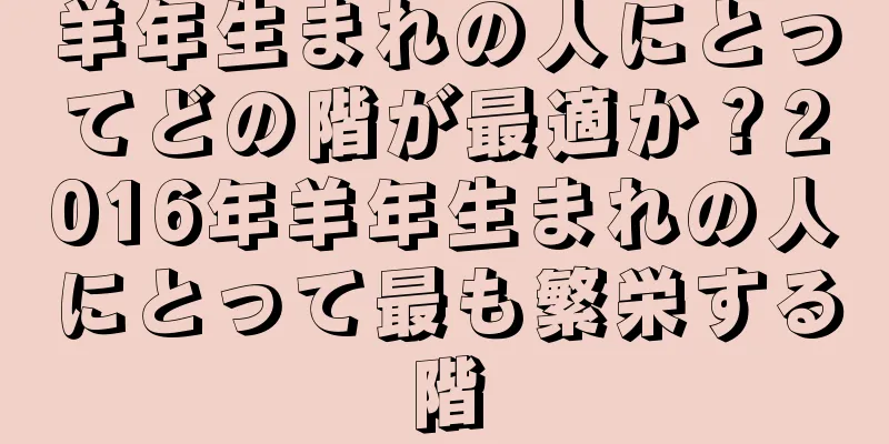 羊年生まれの人にとってどの階が最適か？2016年羊年生まれの人にとって最も繁栄する階