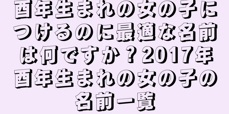 酉年生まれの女の子につけるのに最適な名前は何ですか？2017年酉年生まれの女の子の名前一覧