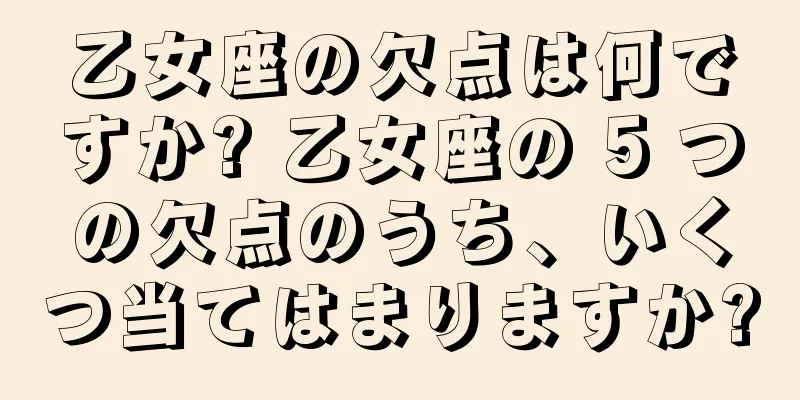 乙女座の欠点は何ですか? 乙女座の 5 つの欠点のうち、いくつ当てはまりますか?