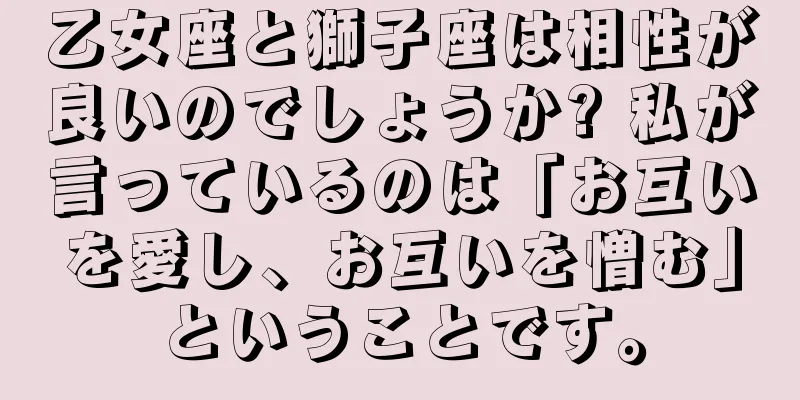 乙女座と獅子座は相性が良いのでしょうか? 私が言っているのは「お互いを愛し、お互いを憎む」ということです。