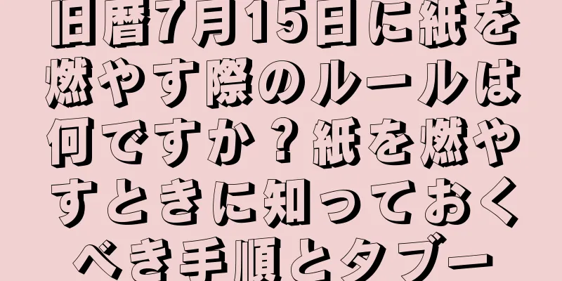 旧暦7月15日に紙を燃やす際のルールは何ですか？紙を燃やすときに知っておくべき手順とタブー
