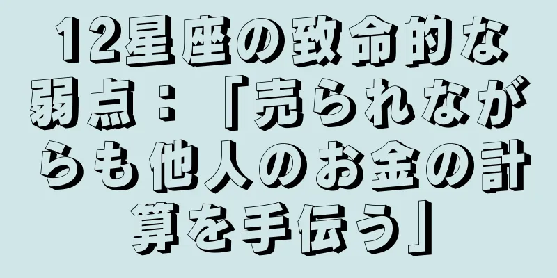 12星座の致命的な弱点：「売られながらも他人のお金の計算を手伝う」