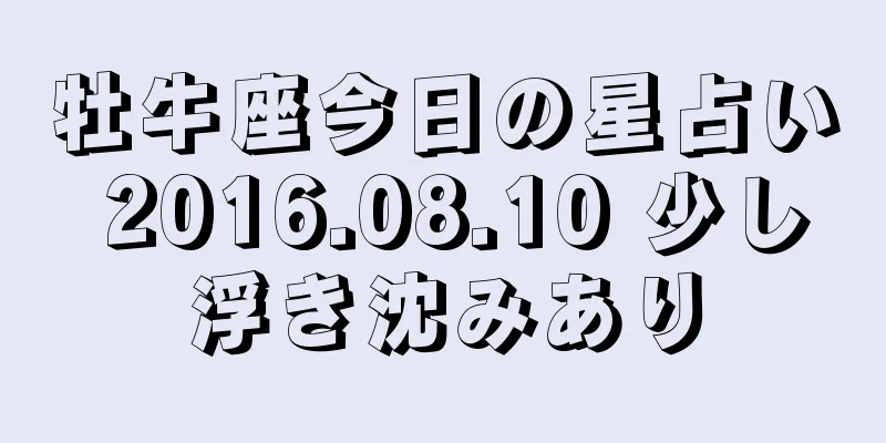 牡牛座今日の星占い 2016.08.10 少し浮き沈みあり