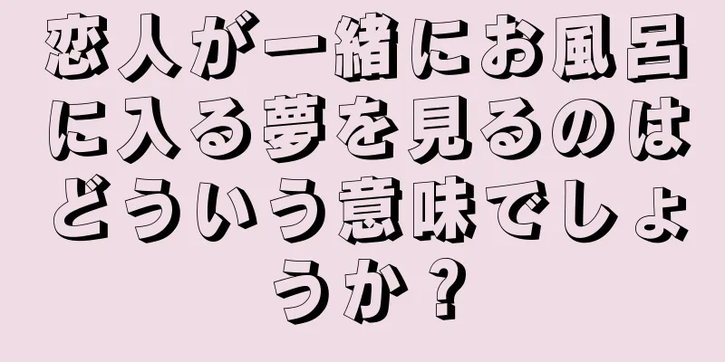 恋人が一緒にお風呂に入る夢を見るのはどういう意味でしょうか？