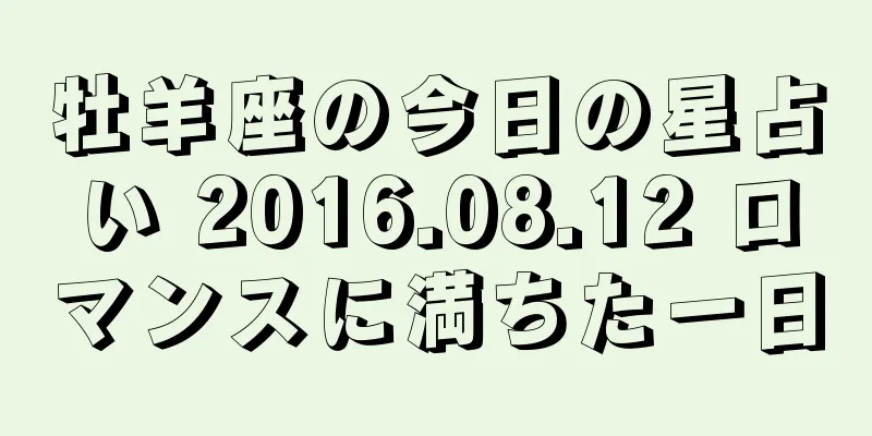 牡羊座の今日の星占い 2016.08.12 ロマンスに満ちた一日