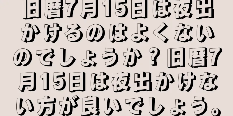 旧暦7月15日は夜出かけるのはよくないのでしょうか？旧暦7月15日は夜出かけない方が良いでしょう。