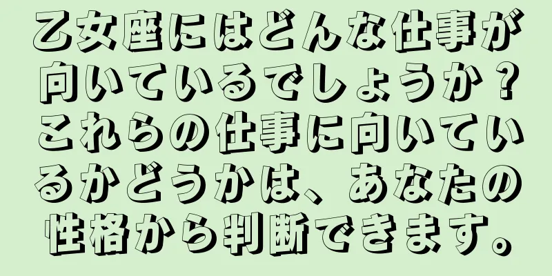 乙女座にはどんな仕事が向いているでしょうか？これらの仕事に向いているかどうかは、あなたの性格から判断できます。