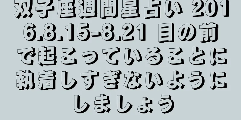 双子座週間星占い 2016.8.15-8.21 目の前で起こっていることに執着しすぎないようにしましょう