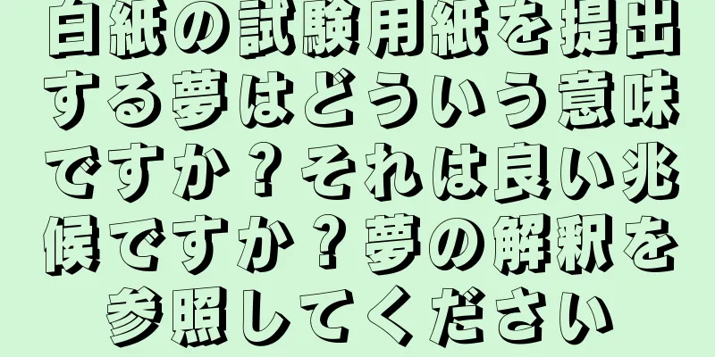 白紙の試験用紙を提出する夢はどういう意味ですか？それは良い兆候ですか？夢の解釈を参照してください