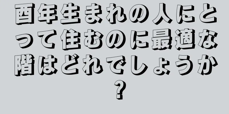 酉年生まれの人にとって住むのに最適な階はどれでしょうか？