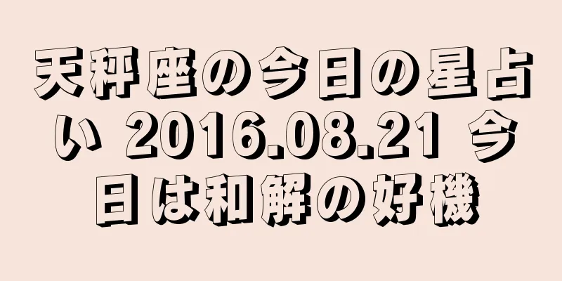 天秤座の今日の星占い 2016.08.21 今日は和解の好機